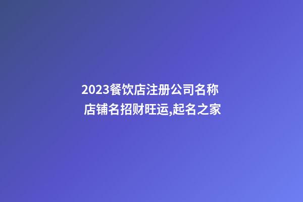 2023餐饮店注册公司名称 店铺名招财旺运,起名之家-第1张-公司起名-玄机派